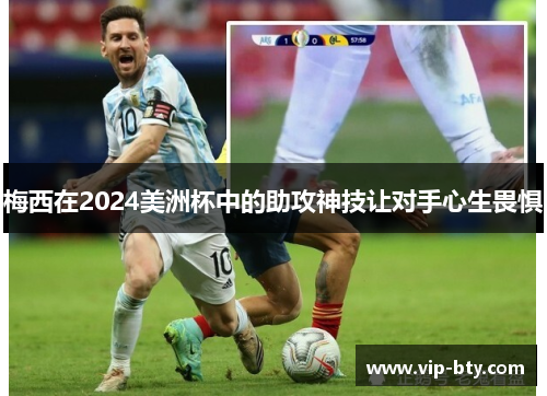 梅西在2024美洲杯中的助攻神技让对手心生畏惧