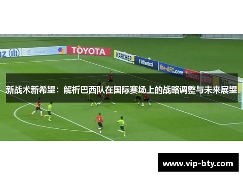新战术新希望：解析巴西队在国际赛场上的战略调整与未来展望