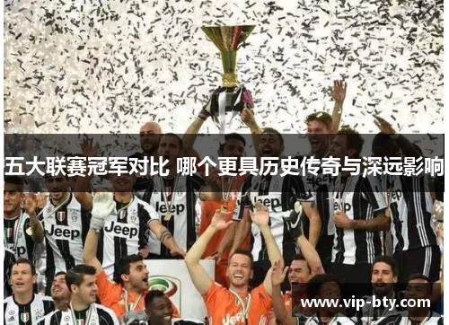 五大联赛冠军对比 哪个更具历史传奇与深远影响