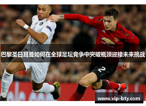 巴黎圣日耳曼如何在全球足坛竞争中突破瓶颈迎接未来挑战