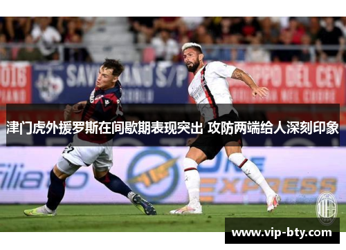 津门虎外援罗斯在间歇期表现突出 攻防两端给人深刻印象