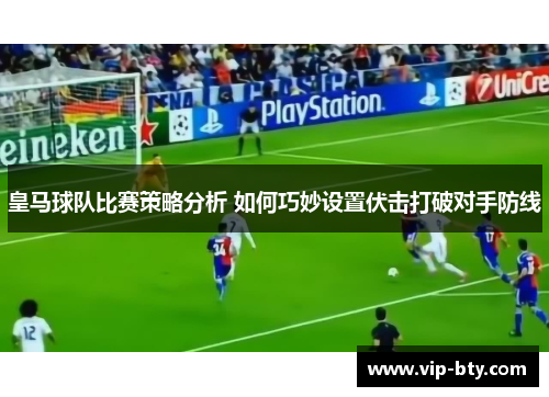 皇马球队比赛策略分析 如何巧妙设置伏击打破对手防线