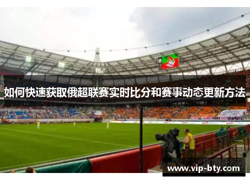 如何快速获取俄超联赛实时比分和赛事动态更新方法
