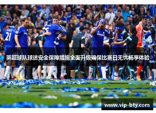 英超球队球迷安全保障措施全面升级确保比赛日无忧畅享体验