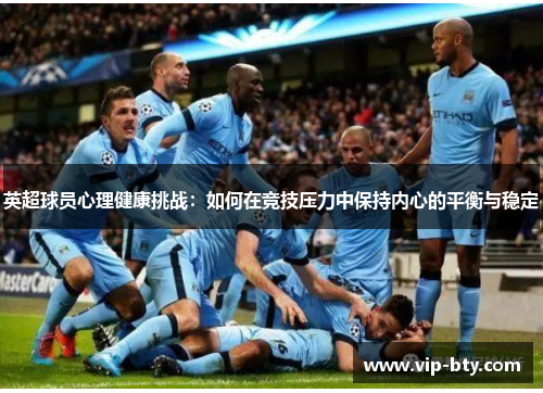 英超球员心理健康挑战：如何在竞技压力中保持内心的平衡与稳定
