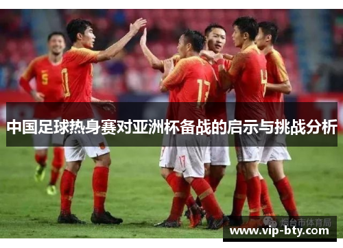 中国足球热身赛对亚洲杯备战的启示与挑战分析