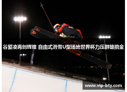 谷爱凌再创辉煌 自由式滑雪U型场地世界杯力压群雄摘金