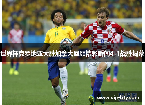 世界杯克罗地亚大胜加拿大回顾精彩瞬间4-1战胜揭幕