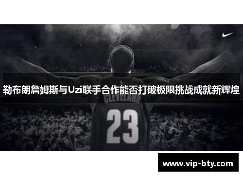 勒布朗詹姆斯与Uzi联手合作能否打破极限挑战成就新辉煌