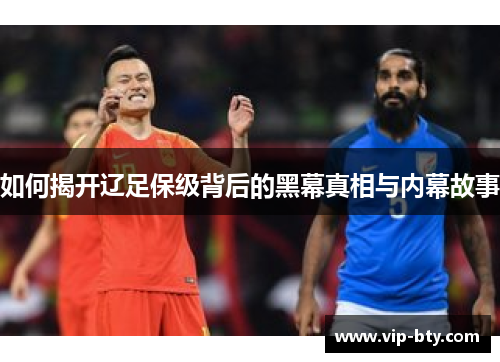 如何揭开辽足保级背后的黑幕真相与内幕故事