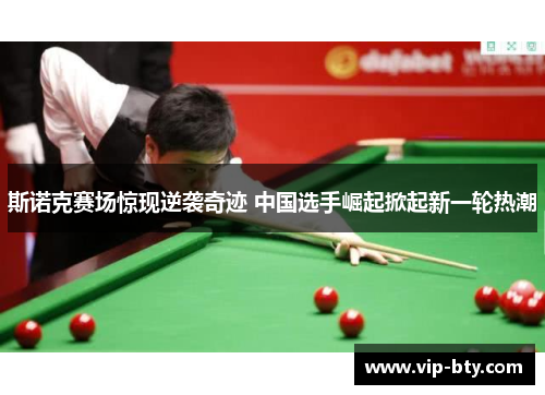 斯诺克赛场惊现逆袭奇迹 中国选手崛起掀起新一轮热潮