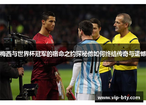 梅西与世界杯冠军的宿命之约探秘他如何终结传奇与遗憾