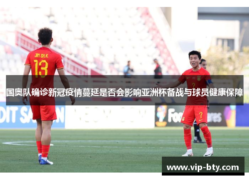 国奥队确诊新冠疫情蔓延是否会影响亚洲杯备战与球员健康保障