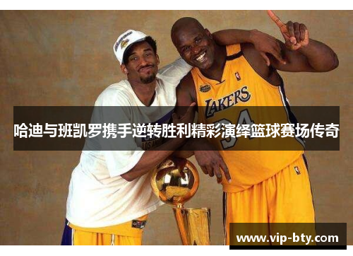 哈迪与班凯罗携手逆转胜利精彩演绎篮球赛场传奇