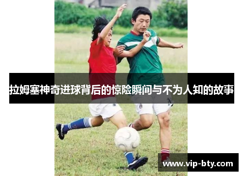 拉姆塞神奇进球背后的惊险瞬间与不为人知的故事