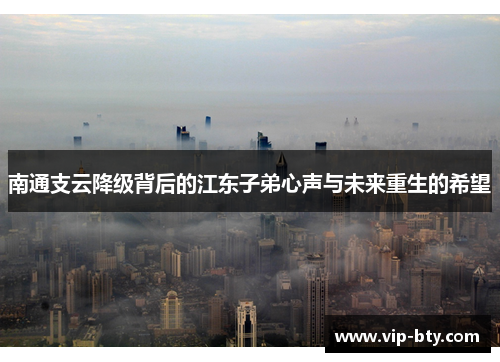 南通支云降级背后的江东子弟心声与未来重生的希望