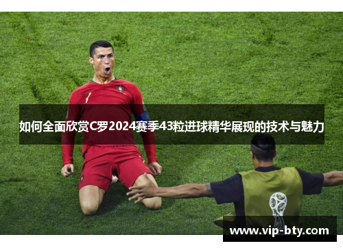 如何全面欣赏C罗2024赛季43粒进球精华展现的技术与魅力