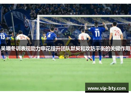吴曦冬训表现助力申花提升团队默契和攻防平衡的关键作用