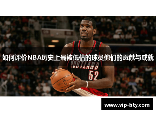 如何评价NBA历史上最被低估的球员他们的贡献与成就