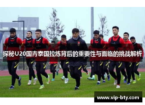 探秘U20国青泰国拉练背后的重要性与面临的挑战解析