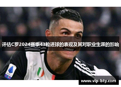 评估C罗2024赛季43粒进球的表现及其对职业生涯的影响