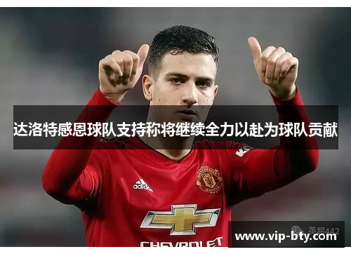 达洛特感恩球队支持称将继续全力以赴为球队贡献