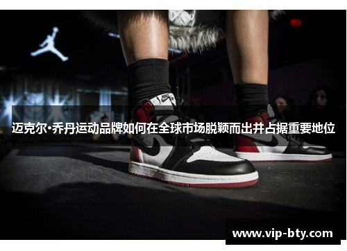 迈克尔·乔丹运动品牌如何在全球市场脱颖而出并占据重要地位