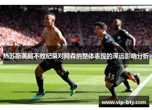 热苏斯英超不败纪录对阿森纳整体表现的深远影响分析