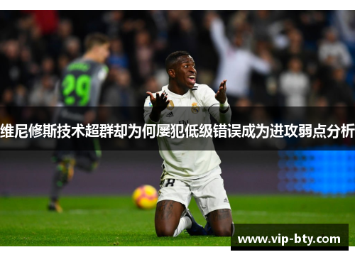 维尼修斯技术超群却为何屡犯低级错误成为进攻弱点分析