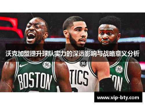 沃克加盟提升球队实力的深远影响与战略意义分析