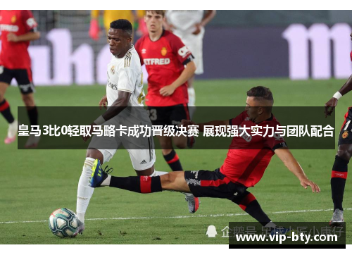 皇马3比0轻取马略卡成功晋级决赛 展现强大实力与团队配合