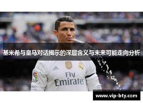 基米希与皇马对话揭示的深层含义与未来可能走向分析