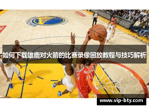 如何下载雄鹿对火箭的比赛录像回放教程与技巧解析