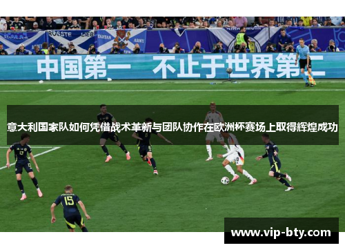 意大利国家队如何凭借战术革新与团队协作在欧洲杯赛场上取得辉煌成功