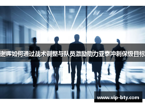 谢晖如何通过战术调整与队员激励助力亚泰冲刺保级目标