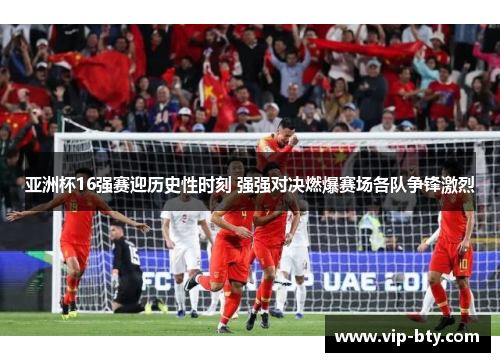 亚洲杯16强赛迎历史性时刻 强强对决燃爆赛场各队争锋激烈