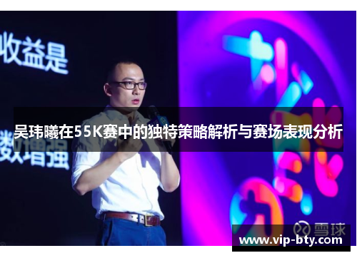 吴玮曦在55K赛中的独特策略解析与赛场表现分析