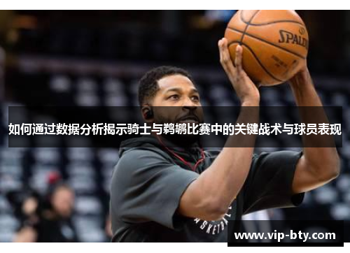 如何通过数据分析揭示骑士与鹈鹕比赛中的关键战术与球员表现