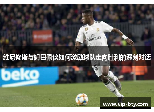 维尼修斯与姆巴佩谈如何激励球队走向胜利的深刻对话