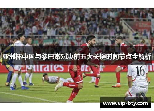 亚洲杯中国与黎巴嫩对决前五大关键时间节点全解析