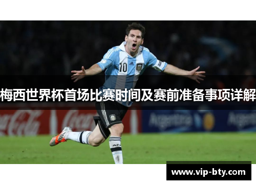 梅西世界杯首场比赛时间及赛前准备事项详解
