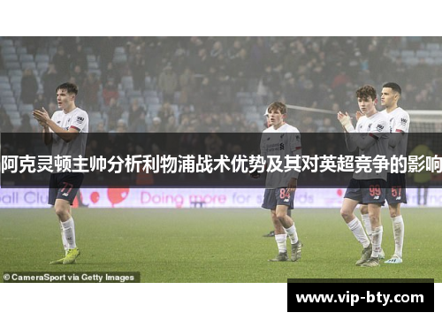 阿克灵顿主帅分析利物浦战术优势及其对英超竞争的影响