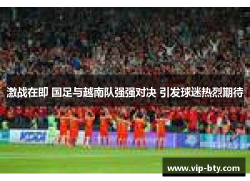 激战在即 国足与越南队强强对决 引发球迷热烈期待