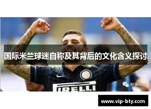 国际米兰球迷自称及其背后的文化含义探讨