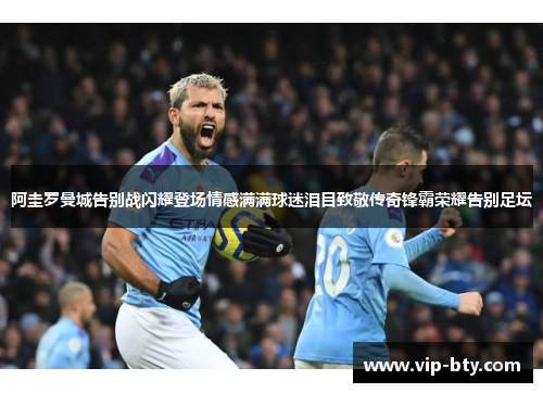 阿圭罗曼城告别战闪耀登场情感满满球迷泪目致敬传奇锋霸荣耀告别足坛