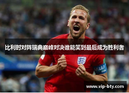 比利时对阵瑞典巅峰对决谁能笑到最后成为胜利者