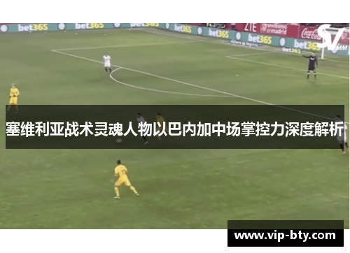 塞维利亚战术灵魂人物以巴内加中场掌控力深度解析