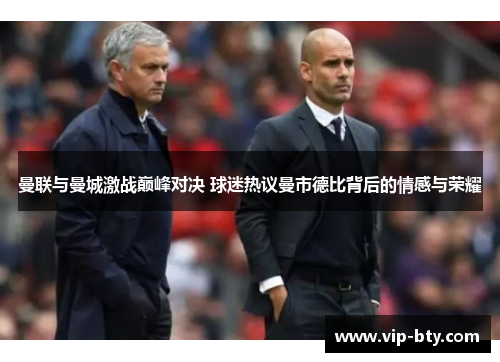 曼联与曼城激战巅峰对决 球迷热议曼市德比背后的情感与荣耀