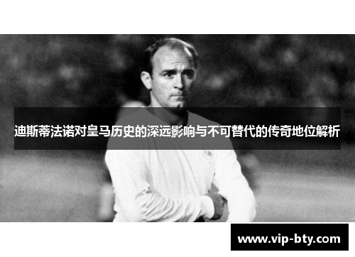 迪斯蒂法诺对皇马历史的深远影响与不可替代的传奇地位解析