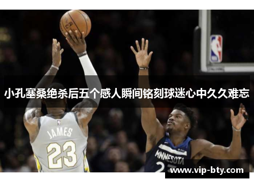 小孔塞桑绝杀后五个感人瞬间铭刻球迷心中久久难忘